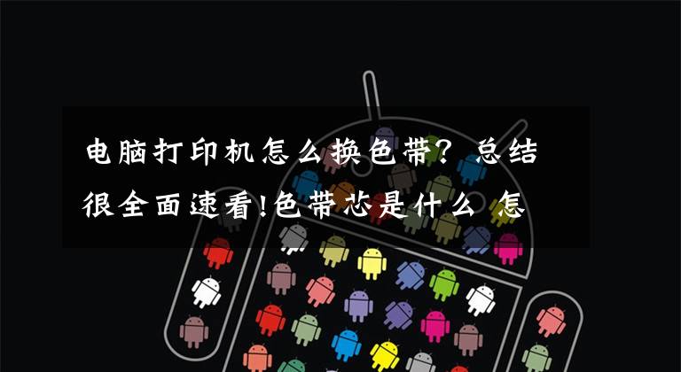 电脑打印机怎么换色带？总结很全面速看!色带芯是什么 怎么换针式打印机色带芯