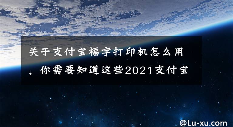 关于支付宝福字打印机怎么用，你需要知道这些2021支付宝集五福玩法攻略技巧 2021集五福免费打印福字 写福字怎么玩