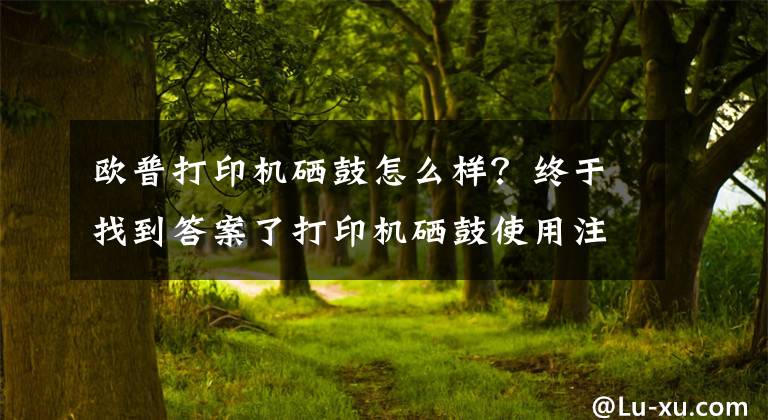 欧普打印机硒鼓怎么样？终于找到答案了打印机硒鼓使用注意事项及使用常识