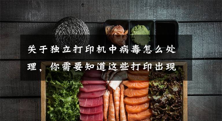 关于独立打印机中病毒怎么处理，你需要知道这些打印出现打印量多或量少问题，该怎么办