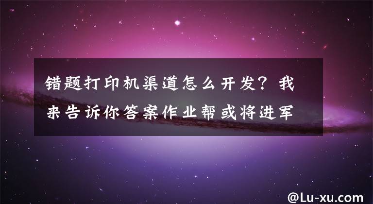 错题打印机渠道怎么开发？我来告诉你答案作业帮或将进军打印机市场挑战巨头