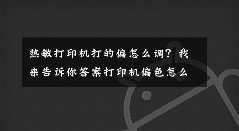 热敏打印机打的偏怎么调？我来告诉你答案打印机偏色怎么校正？