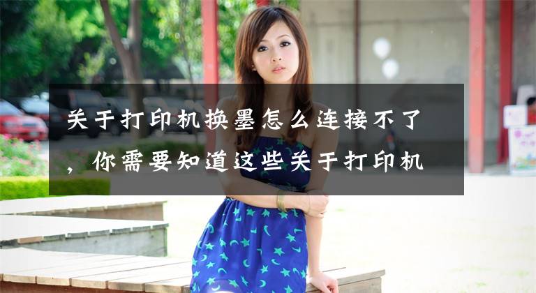 关于打印机换墨怎么连接不了，你需要知道这些关于打印机连接不上的解决办法