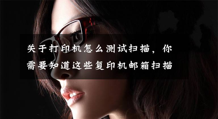 关于打印机怎么测试扫描，你需要知道这些复印机邮箱扫描设置方法