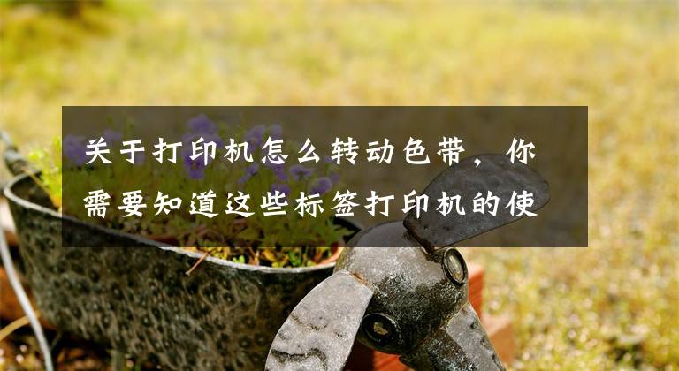 关于打印机怎么转动色带，你需要知道这些标签打印机的使用方法 使用标签打印机要注意什么