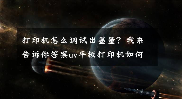 打印机怎么调试出墨量？我来告诉你答案uv平板打印机如何控制打印出墨量？