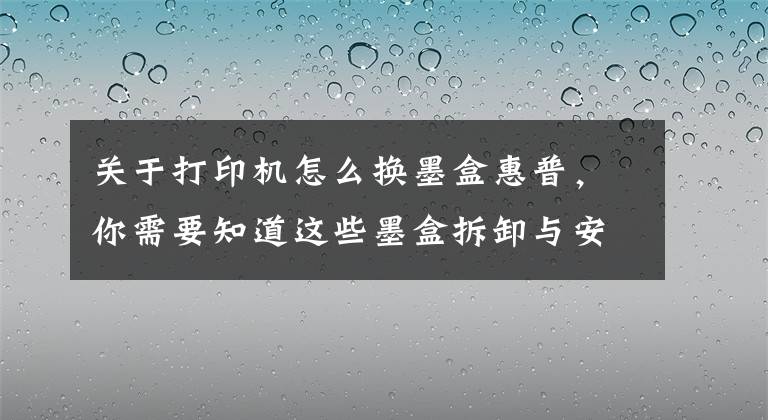 关于打印机怎么换墨盒惠普，你需要知道这些墨盒拆卸与安装的力度适当就好，不能大力推动支架
