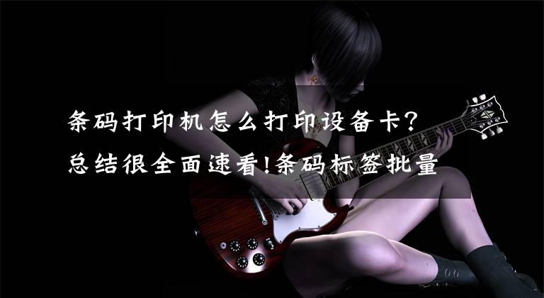 条码打印机怎么打印设备卡？总结很全面速看!条码标签批量打印软件批量打印医院输液卡