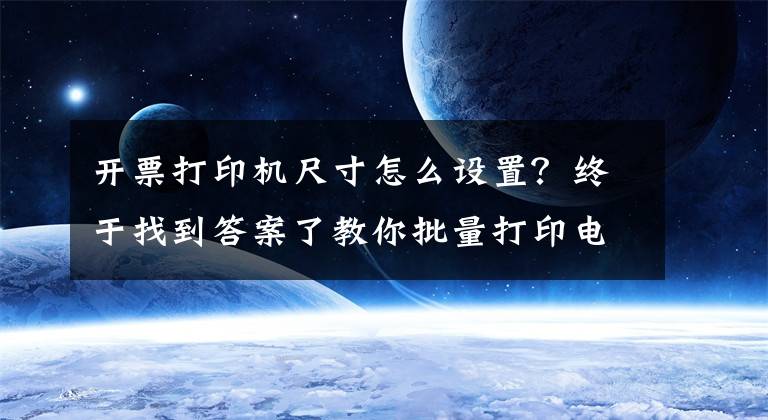 开票打印机尺寸怎么设置？终于找到答案了教你批量打印电子票