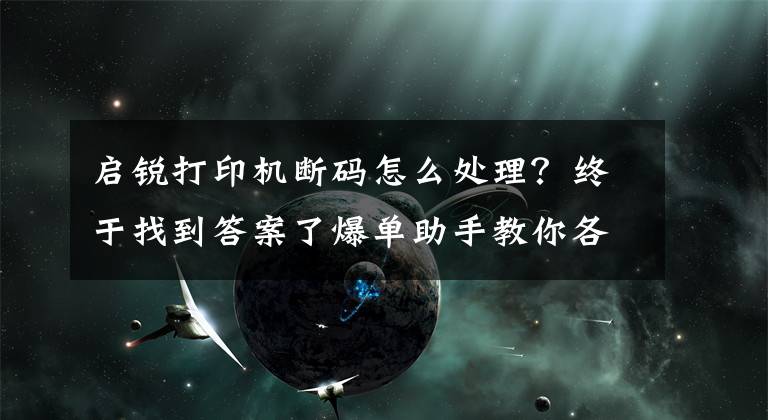 启锐打印机断码怎么处理？终于找到答案了爆单助手教你各种型号打印机校验方法
