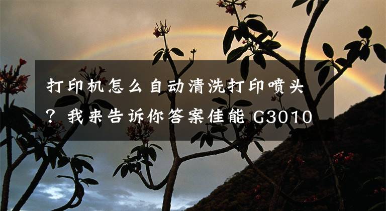 打印机怎么自动清洗打印喷头？我来告诉你答案佳能 G3010如何清洗打印头