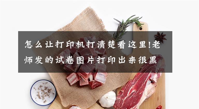 怎么让打印机打清楚看这里!老师发的试卷图片打印出来很黑怎么办？想要清晰用这两招