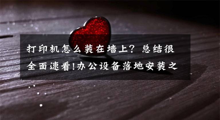 打印机怎么装在墙上？总结很全面速看!办公设备落地安装之一：打印机的安装
