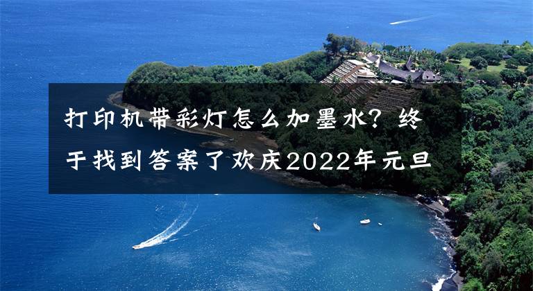 打印机带彩灯怎么加墨水？终于找到答案了欢庆2022年元旦诗词选（上）