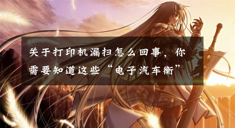 关于打印机漏扫怎么回事，你需要知道这些“电子汽车衡”—打印机打印漏笔画的故障排除技巧