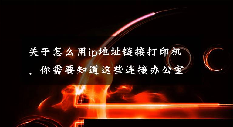 关于怎么用ip地址链接打印机，你需要知道这些连接办公室打印机的几种简单方法