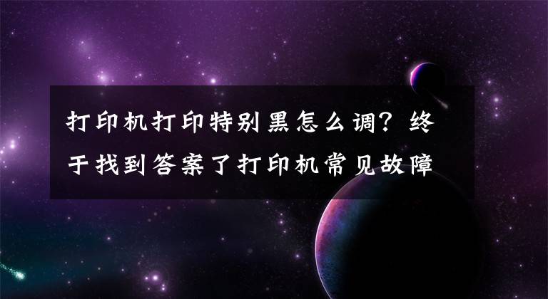 打印机打印特别黑怎么调？终于找到答案了打印机常见故障及解决办法：空白纸？纸张全黑？有规律性污块？