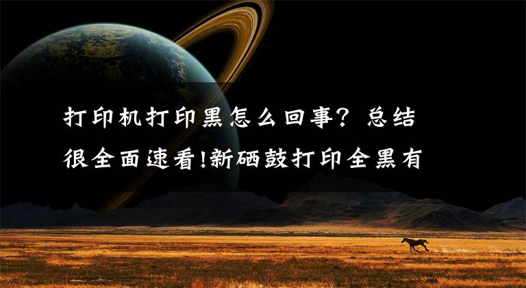 打印机打印黑怎么回事？总结很全面速看!新硒鼓打印全黑有污迹怎么办？学会这几招轻松解决