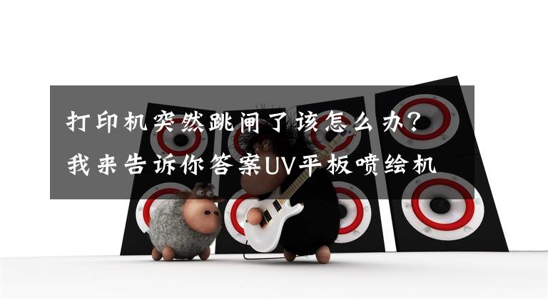 打印机突然跳闸了该怎么办？我来告诉你答案UV平板喷绘机突然断电了该怎么处理