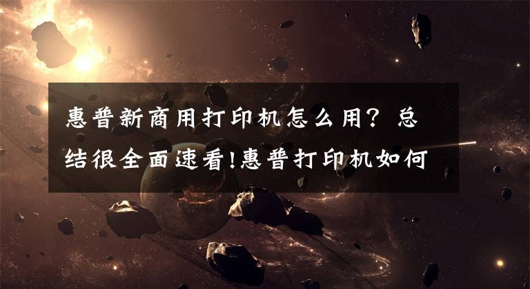 惠普新商用打印机怎么用？总结很全面速看!惠普打印机如何移动端连接，无线打印