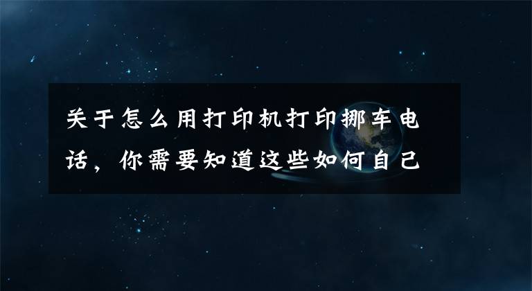 关于怎么用打印机打印挪车电话，你需要知道这些如何自己制作扫码挪车二维码？挪车二维码免费领取方法