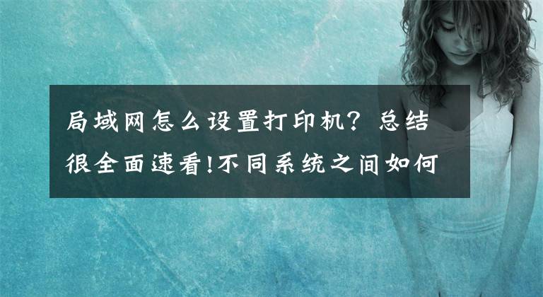 局域网怎么设置打印机？总结很全面速看!不同系统之间如何共享打印机，一分钟教会你