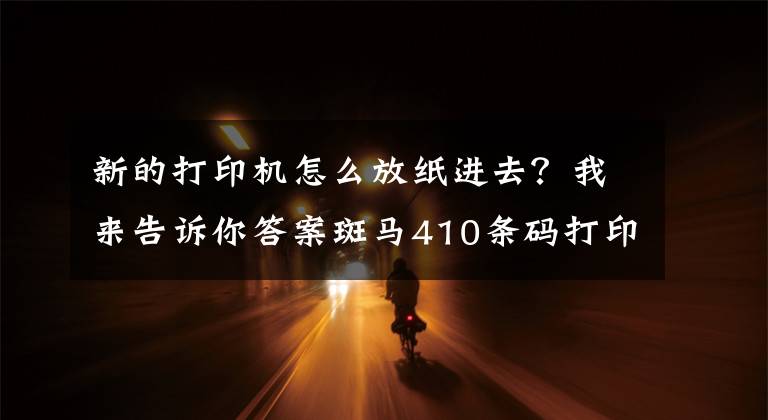 新的打印机怎么放纸进去？我来告诉你答案斑马410条码打印机怎样装纸
