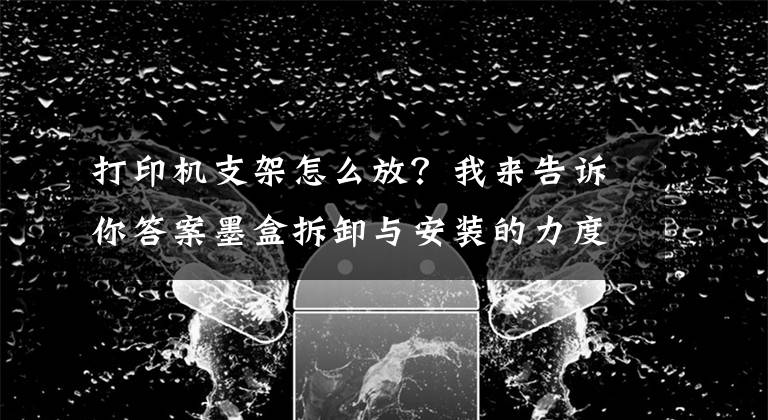 打印机支架怎么放？我来告诉你答案墨盒拆卸与安装的力度适当就好，不能大力推动支架