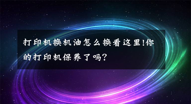 打印机换机油怎么换看这里!你的打印机保养了吗？