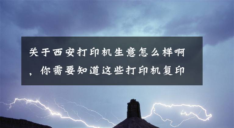 关于西安打印机生意怎么样啊，你需要知道这些打印机复印机租赁生意好干吗？