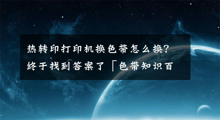 热转印打印机换色带怎么换？终于找到答案了「色带知识百科」色带是什么 色带怎么换 色带安装图解