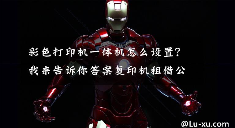 彩色打印机一体机怎么设置？我来告诉你答案复印机租借公司为您介绍彩色打印机不能打黑白的原因