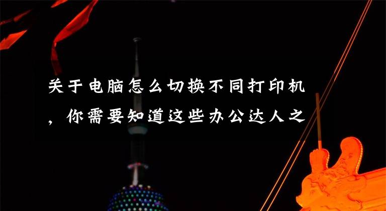 关于电脑怎么切换不同打印机，你需要知道这些办公达人之打印机共享