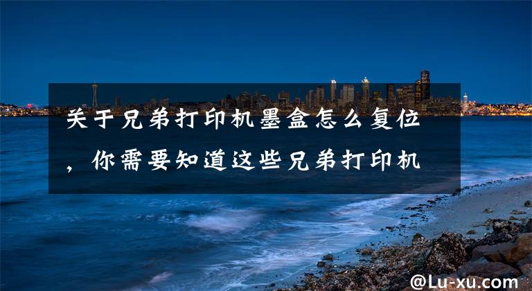 关于兄弟打印机墨盒怎么复位，你需要知道这些兄弟打印机7080D取消更换墨盒步骤