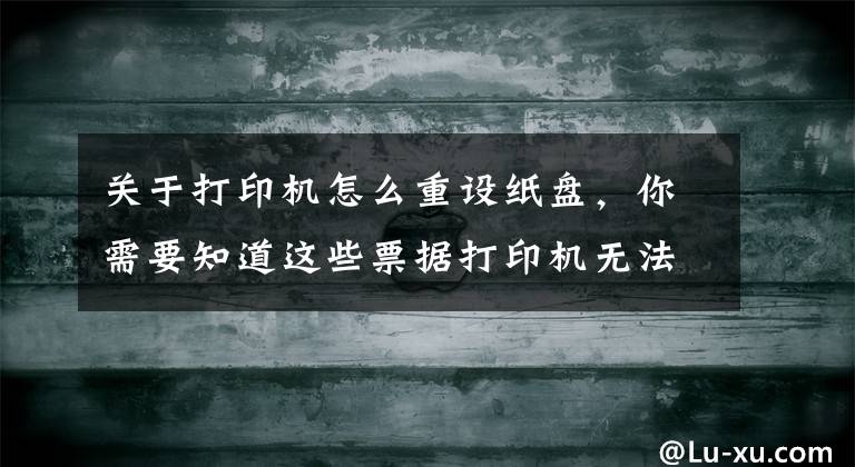 关于打印机怎么重设纸盘，你需要知道这些票据打印机无法打印解决方法 票据打印机纸张设置
