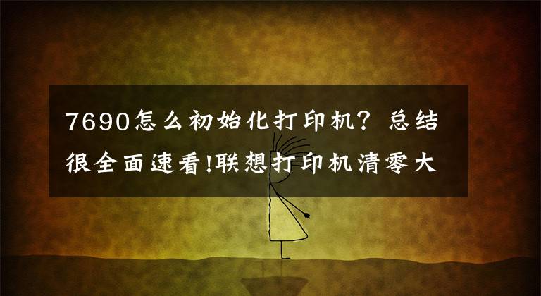 7690怎么初始化打印机？总结很全面速看!联想打印机清零大全！