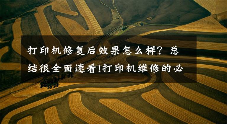 打印机修复后效果怎么样？总结很全面速看!打印机维修的必要性