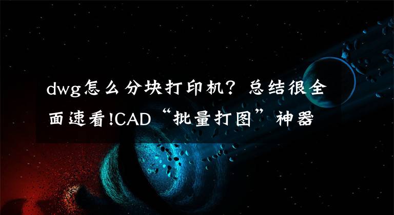 dwg怎么分块打印机？总结很全面速看!CAD“批量打图”神器、一键多图打印，支持PDF、纸张输出！