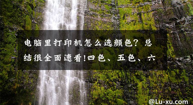 电脑里打印机怎么选颜色？总结很全面速看!四色、五色、六色？喷墨打印机我应该选几色？
