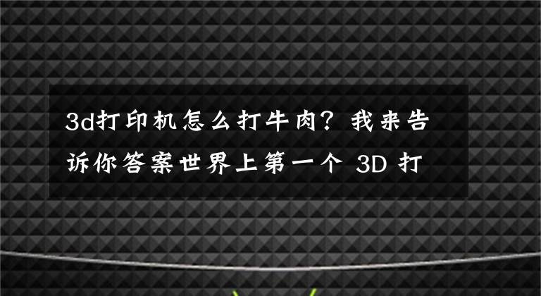 3d打印机怎么打牛肉？我来告诉你答案世界上第一个 3D 打印和牛牛肉