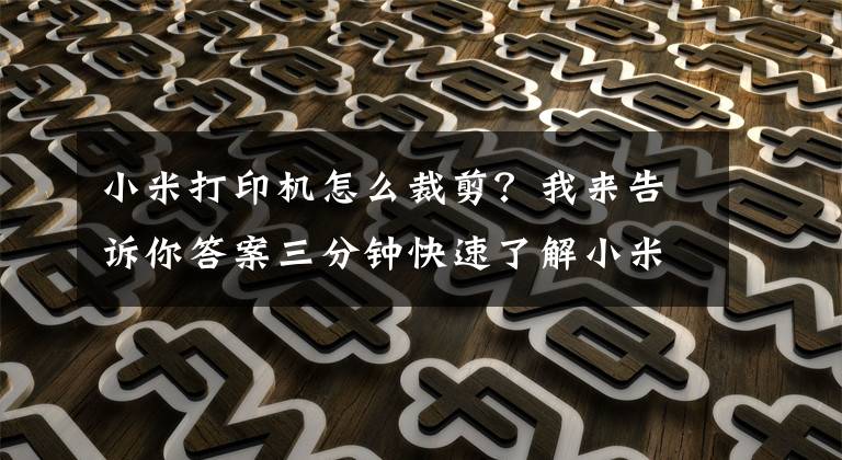 小米打印机怎么裁剪？我来告诉你答案三分钟快速了解小米米家照片打印机