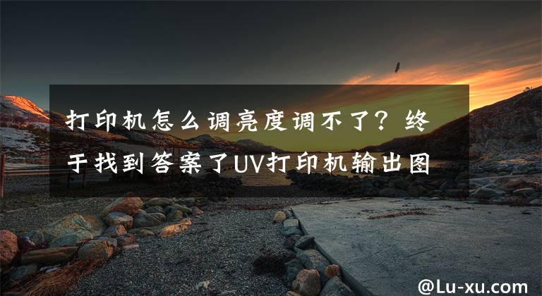 打印机怎么调亮度调不了？终于找到答案了UV打印机输出图像太暗是哪里出了问题?