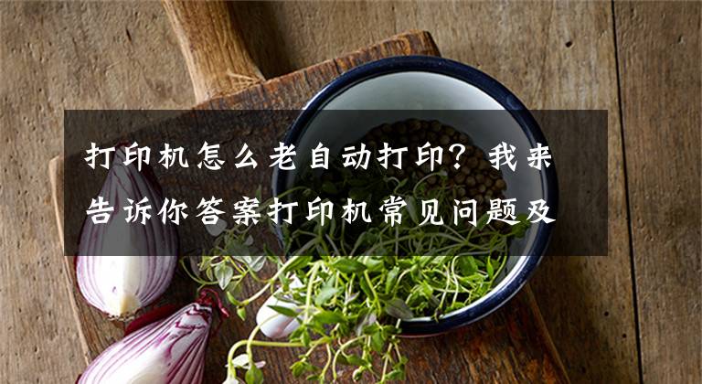 打印机怎么老自动打印？我来告诉你答案打印机常见问题及故障处理办法