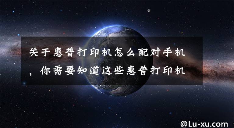 关于惠普打印机怎么配对手机，你需要知道这些惠普打印机如何移动端连接，无线打印