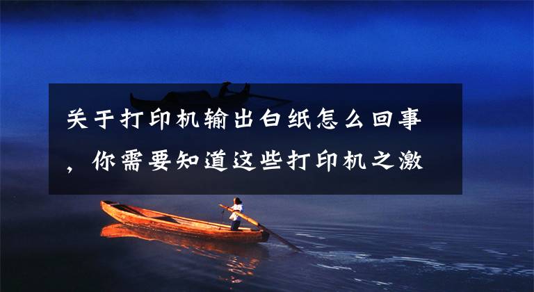 关于打印机输出白纸怎么回事，你需要知道这些打印机之激光机故障总结