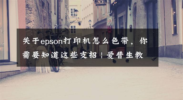 关于epson打印机怎么色带，你需要知道这些支招 | 爱普生教你如何鉴别真假微型打印机
