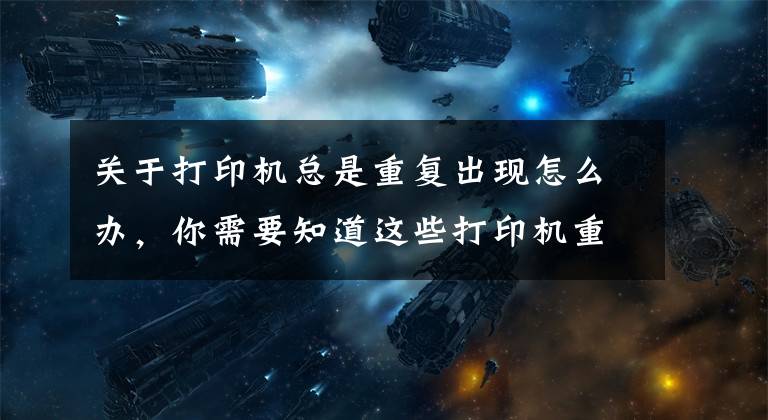 关于打印机总是重复出现怎么办，你需要知道这些打印机重影问题怎么办？