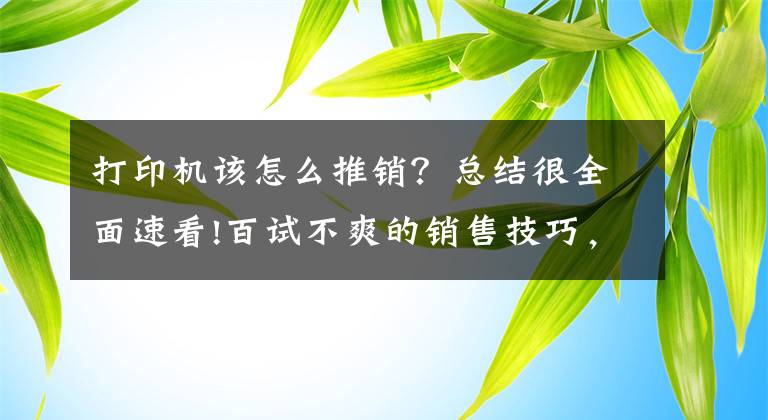 打印机该怎么推销？总结很全面速看!百试不爽的销售技巧，用各种好处轰炸消费者