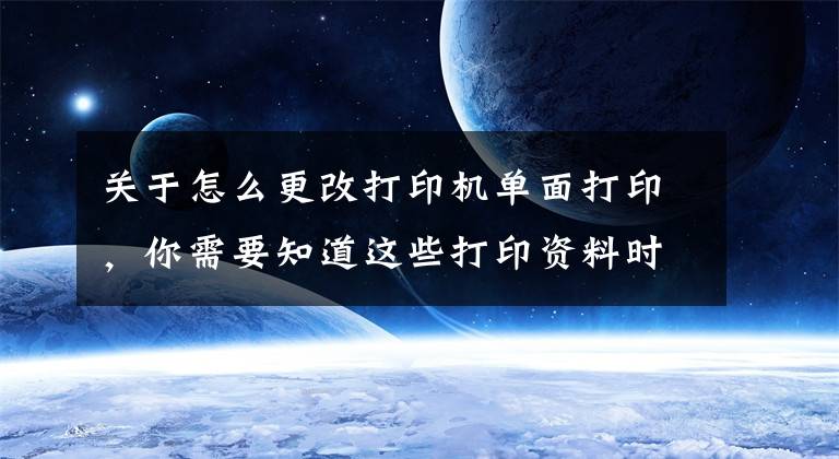 关于怎么更改打印机单面打印，你需要知道这些打印资料时怎么设置打印范围？