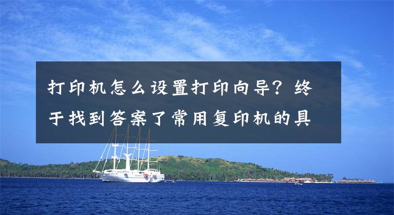 打印机怎么设置打印向导？终于找到答案了常用复印机的具体操作，记得收藏